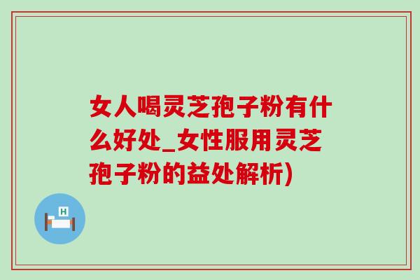 女人喝灵芝孢子粉有什么好处_女性服用灵芝孢子粉的益处解析) 女人喝灵芝孢子粉有什么好处_女性服用灵芝孢子粉的益处解析)
