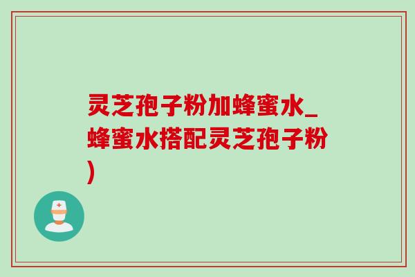 灵芝孢子粉加蜂蜜水_蜂蜜水搭配灵芝孢子粉) 灵芝孢子粉加蜂蜜水_蜂蜜水搭配灵芝孢子粉)
