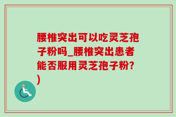 腰椎突出可以吃灵芝孢子粉吗_腰椎突出患者能否服用灵芝孢子粉?) 腰椎突出可以吃灵芝孢子粉吗_腰椎突出患者能否服用灵芝孢子粉?)