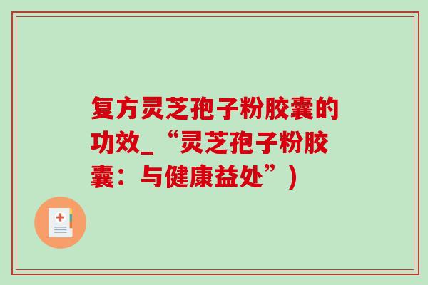 复方灵芝孢子粉胶囊的功效_“灵芝孢子粉胶囊:与健康益处”) 复方灵芝孢子粉胶囊的功效_“灵芝孢子粉胶囊:与健康益处”)