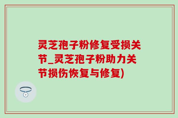 灵芝孢子粉修复受损关节_灵芝孢子粉助力关节损伤恢复与修复)