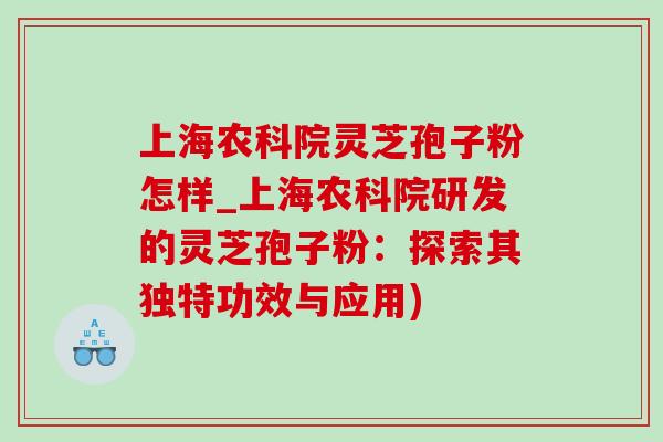 上海农科院灵芝孢子粉怎样_上海农科院研发的灵芝孢子粉:探索其独特功效与应用) 上海农科院灵芝孢子粉怎样_上海农科院研发的灵芝孢子粉:探索其独特功效与应用)