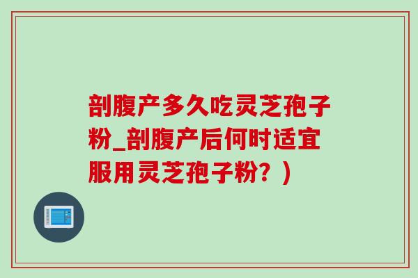 剖腹产多久吃灵芝孢子粉_剖腹产后何时适宜服用灵芝孢子粉?) 剖腹产多久吃灵芝孢子粉_剖腹产后何时适宜服用灵芝孢子粉?)