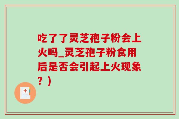 吃了了灵芝孢子粉会上火吗_灵芝孢子粉食用后是否会引起上火现象?) 吃了了灵芝孢子粉会上火吗_灵芝孢子粉食用后是否会引起上火现象?)