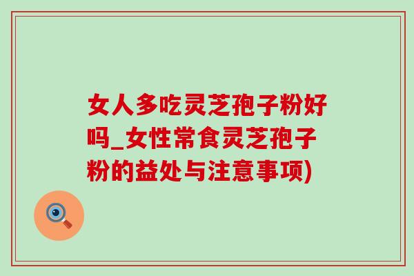 女人多吃灵芝孢子粉好吗_女性常食灵芝孢子粉的益处与注意事项)