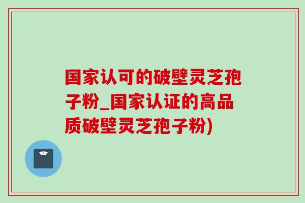 国家认可的破壁灵芝孢子粉_国家认证的高品质破壁灵芝孢子粉) 国家认可的破壁灵芝孢子粉_国家认证的高品质破壁灵芝孢子粉)