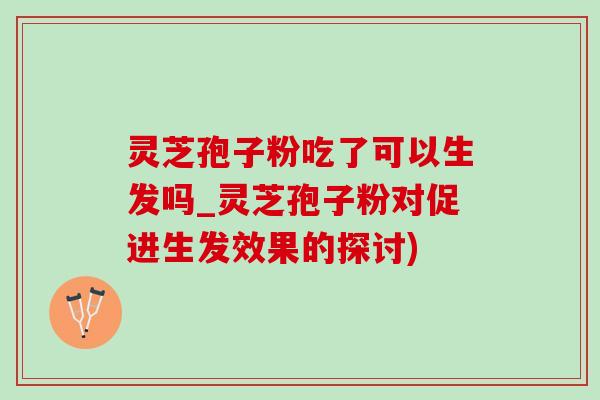 灵芝孢子粉吃了可以生发吗_灵芝孢子粉对促进生发效果的探讨) 灵芝孢子粉吃了可以生发吗_灵芝孢子粉对促进生发效果的探讨)