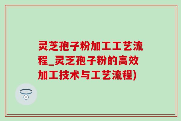 灵芝孢子粉加工工艺流程_灵芝孢子粉的高效加工技术与工艺流程) 灵芝孢子粉加工工艺流程_灵芝孢子粉的高效加工技术与工艺流程)