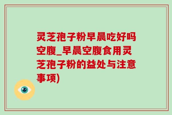 灵芝孢子粉早晨吃好吗空腹_早晨空腹食用灵芝孢子粉的益处与注意事项) 灵芝孢子粉早晨吃好吗空腹_早晨空腹食用灵芝孢子粉的益处与注意事项)
