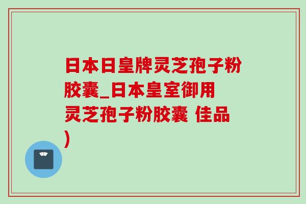 日本日皇牌灵芝孢子粉胶囊_日本皇室御用 灵芝孢子粉胶囊 佳品)