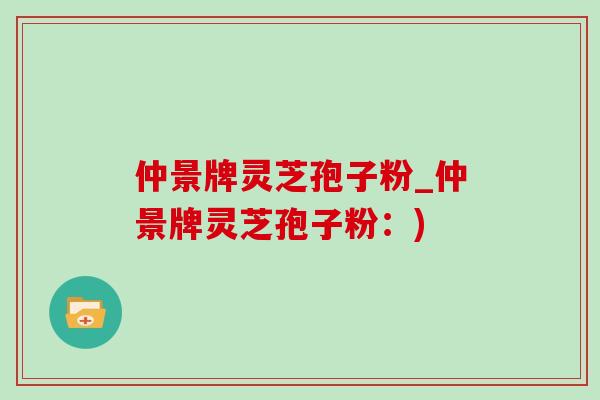 仲景牌灵芝孢子粉_仲景牌灵芝孢子粉:) 仲景牌灵芝孢子粉_仲景牌灵芝孢子粉:)