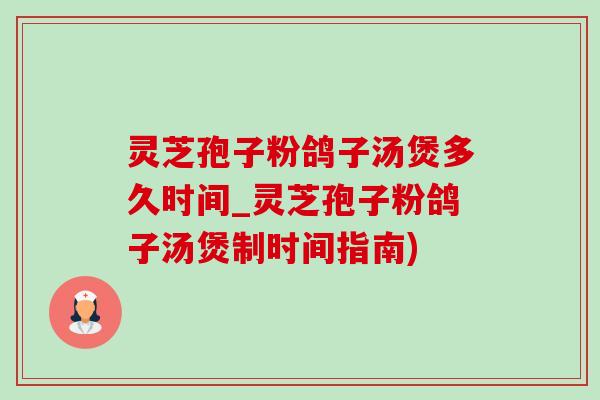 灵芝孢子粉鸽子汤煲多久时间_灵芝孢子粉鸽子汤煲制时间指南)