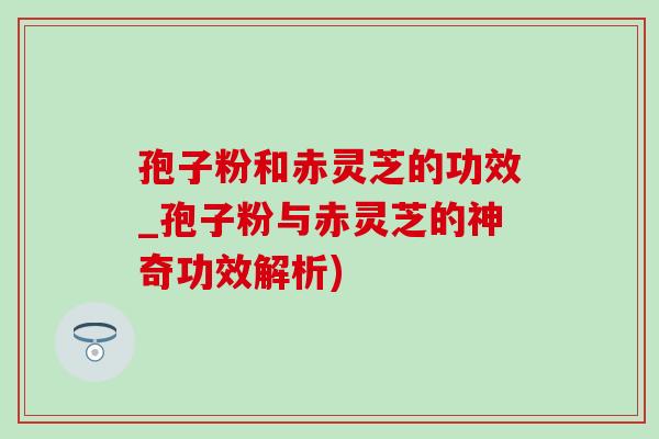 孢子粉和赤灵芝的功效_孢子粉与赤灵芝的神奇功效解析)