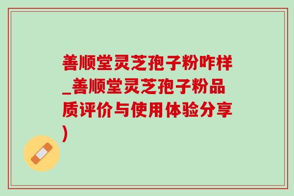 善顺堂灵芝孢子粉咋样_善顺堂灵芝孢子粉品质评价与使用体验分享) 善顺堂灵芝孢子粉咋样_善顺堂灵芝孢子粉品质评价与使用体验分享)