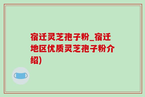 宿迁灵芝孢子粉_宿迁地区优质灵芝孢子粉介绍) 宿迁灵芝孢子粉_宿迁地区优质灵芝孢子粉介绍)