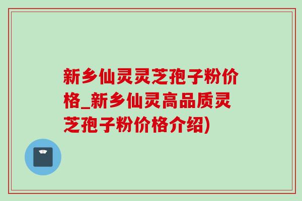 新乡仙灵灵芝孢子粉价格_新乡仙灵高品质灵芝孢子粉价格介绍)