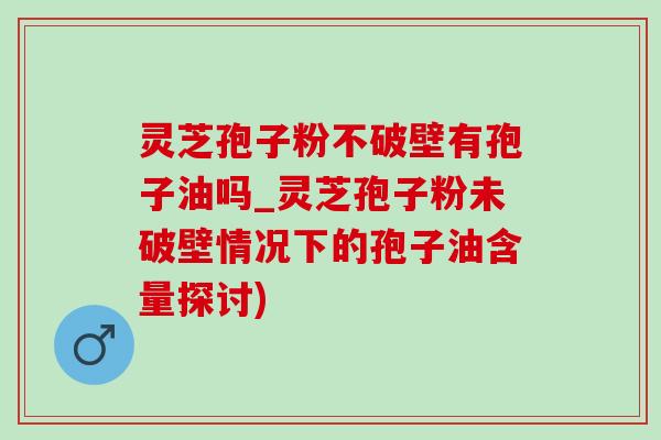 灵芝孢子粉不破壁有孢子油吗_灵芝孢子粉未破壁情况下的孢子油含量探讨) 灵芝孢子粉不破壁有孢子油吗_灵芝孢子粉未破壁情况下的孢子油含量探讨)