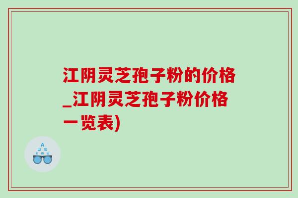 江阴灵芝孢子粉的价格_江阴灵芝孢子粉价格一览表) 江阴灵芝孢子粉的价格_江阴灵芝孢子粉价格一览表)