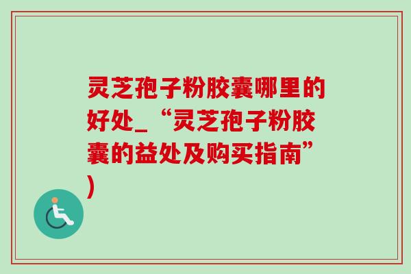 灵芝孢子粉胶囊哪里的好处_“灵芝孢子粉胶囊的益处及购买指南”) 灵芝孢子粉胶囊哪里的好处_“灵芝孢子粉胶囊的益处及购买指南”)