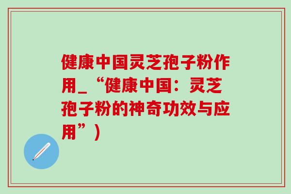 健康中国灵芝孢子粉作用_“健康中国:灵芝孢子粉的神奇功效与应用”) 健康中国灵芝孢子粉作用_“健康中国:灵芝孢子粉的神奇功效与应用”)