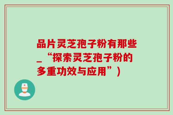品片灵芝孢子粉有那些_“探索灵芝孢子粉的多重功效与应用”) 品片灵芝孢子粉有那些_“探索灵芝孢子粉的多重功效与应用”)