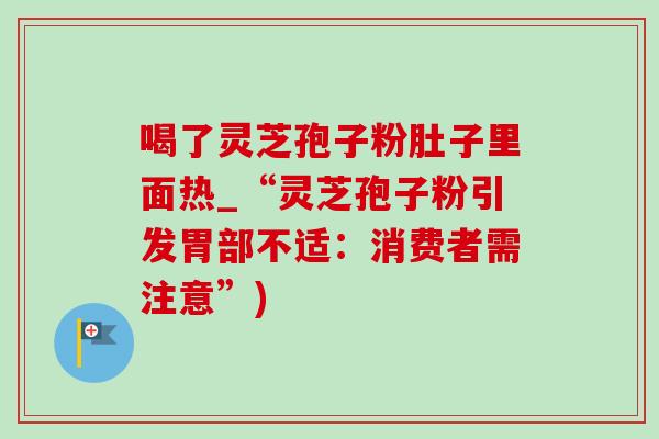 喝了灵芝孢子粉肚子里面热_“灵芝孢子粉引发胃部不适：消费者需注意”)
