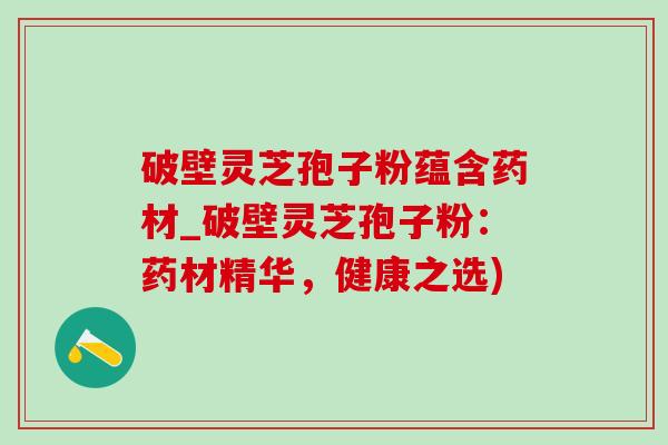 破壁灵芝孢子粉蕴含药材_破壁灵芝孢子粉：药材精华，健康之选)