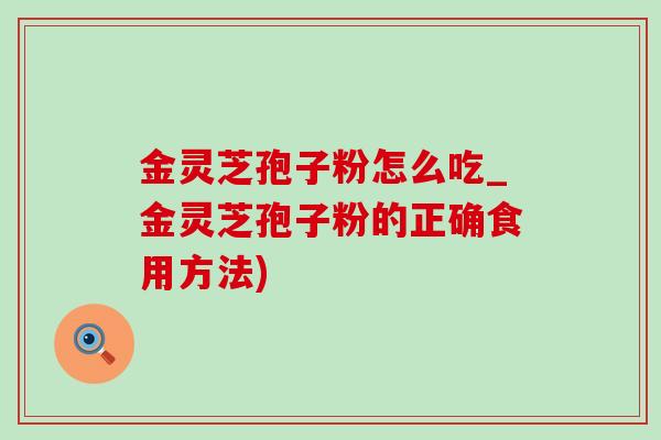 金灵芝孢子粉怎么吃_金灵芝孢子粉的正确食用方法) 金灵芝孢子粉怎么吃_金灵芝孢子粉的正确食用方法)