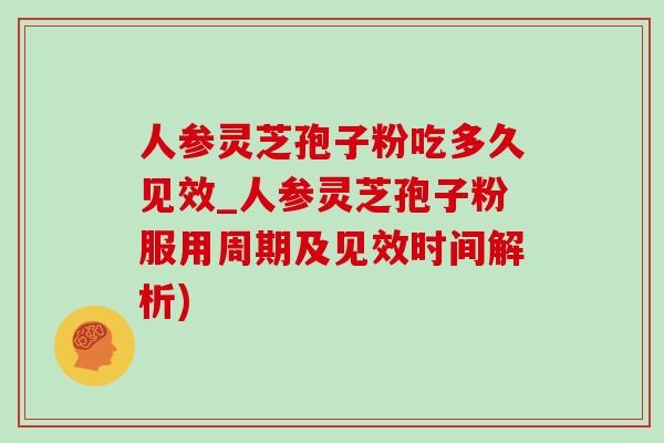 人参灵芝孢子粉吃多久见效_人参灵芝孢子粉服用周期及见效时间解析) 人参灵芝孢子粉吃多久见效_人参灵芝孢子粉服用周期及见效时间解析)