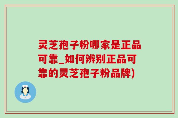 灵芝孢子粉哪家是正品可靠_如何辨别正品可靠的灵芝孢子粉品牌) 灵芝孢子粉哪家是正品可靠_如何辨别正品可靠的灵芝孢子粉品牌)