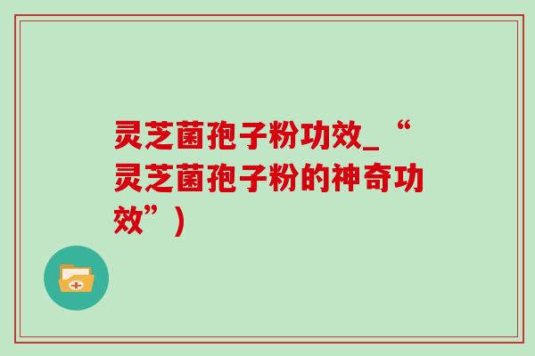灵芝菌孢子粉功效_“灵芝菌孢子粉的神奇功效”) 灵芝菌孢子粉功效_“灵芝菌孢子粉的神奇功效”)