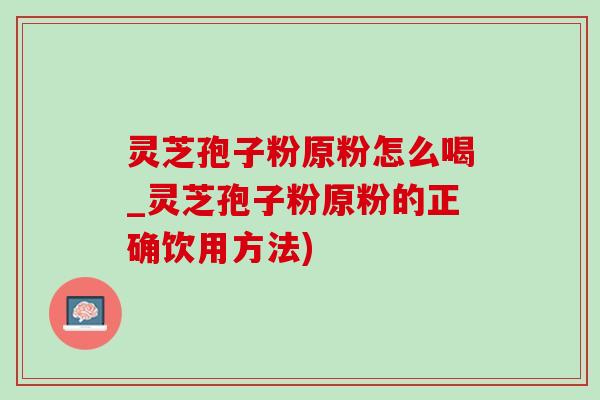 灵芝孢子粉原粉怎么喝_灵芝孢子粉原粉的正确饮用方法) 灵芝孢子粉原粉怎么喝_灵芝孢子粉原粉的正确饮用方法)
