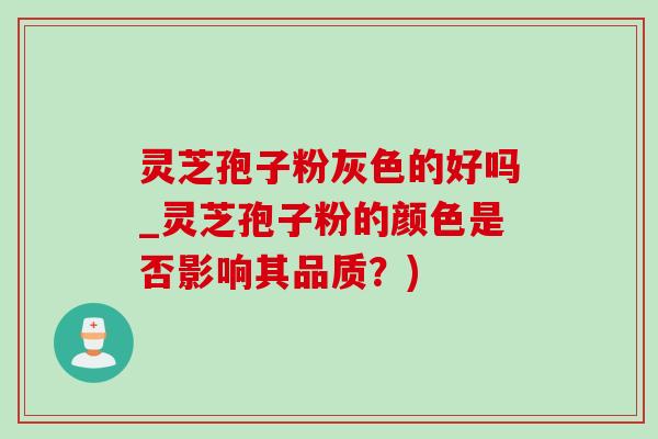 灵芝孢子粉灰色的好吗_灵芝孢子粉的颜色是否影响其品质?) 灵芝孢子粉灰色的好吗_灵芝孢子粉的颜色是否影响其品质?)