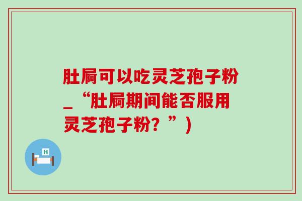 肚屙可以吃灵芝孢子粉_“肚屙期间能否服用灵芝孢子粉?”) 肚屙可以吃灵芝孢子粉_“肚屙期间能否服用灵芝孢子粉?”)
