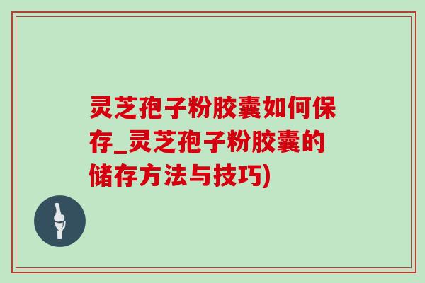 灵芝孢子粉胶囊如何保存_灵芝孢子粉胶囊的储存方法与技巧)