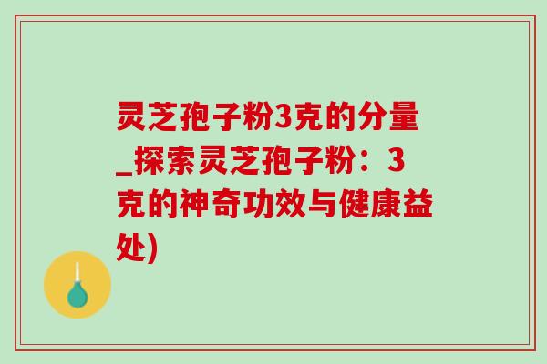灵芝孢子粉3克的分量_探索灵芝孢子粉:3克的神奇功效与健康益处) 灵芝孢子粉3克的分量_探索灵芝孢子粉:3克的神奇功效与健康益处)