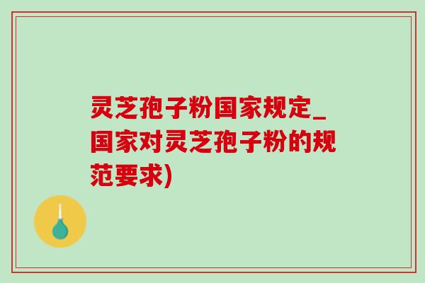 灵芝孢子粉国家规定_国家对灵芝孢子粉的规范要求) 灵芝孢子粉国家规定_国家对灵芝孢子粉的规范要求)