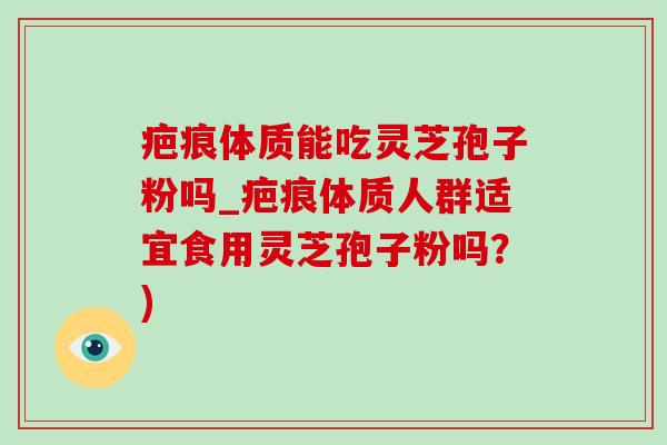疤痕体质能吃灵芝孢子粉吗_疤痕体质人群适宜食用灵芝孢子粉吗？)
