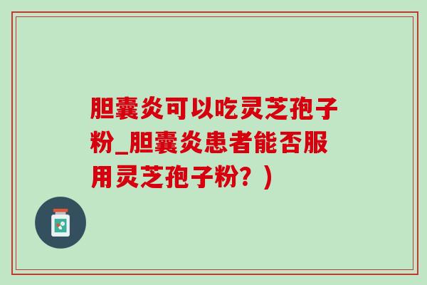 胆囊炎可以吃灵芝孢子粉_胆囊炎患者能否服用灵芝孢子粉？)