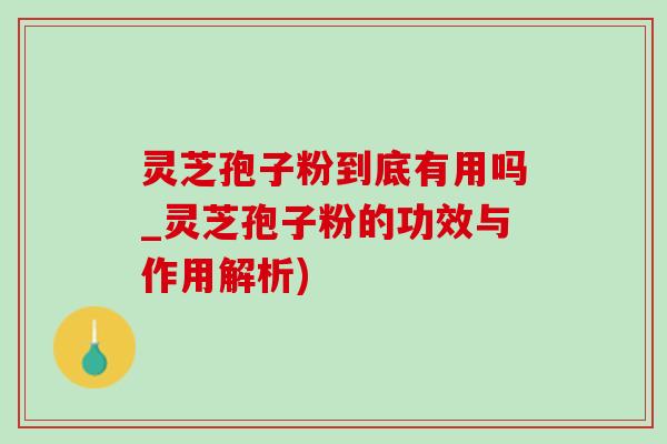 灵芝孢子粉到底有用吗_灵芝孢子粉的功效与作用解析) 灵芝孢子粉到底有用吗_灵芝孢子粉的功效与作用解析)