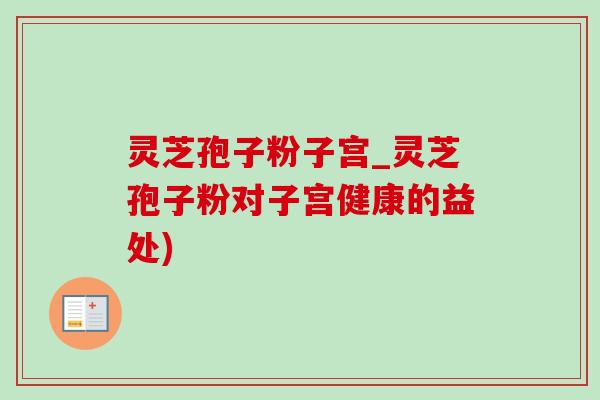 灵芝孢子粉子宫_灵芝孢子粉对子宫健康的益处) 灵芝孢子粉子宫_灵芝孢子粉对子宫健康的益处)