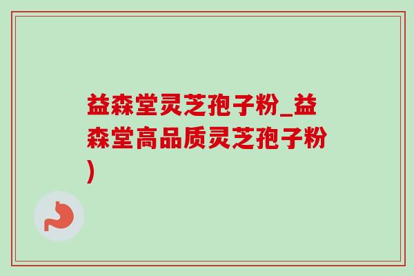 益森堂灵芝孢子粉_益森堂高品质灵芝孢子粉)