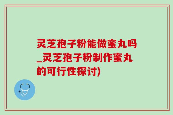 灵芝孢子粉能做蜜丸吗_灵芝孢子粉制作蜜丸的可行性探讨)
