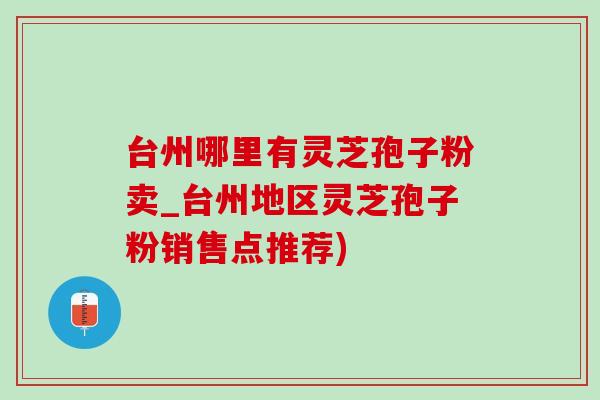 台州哪里有灵芝孢子粉卖_台州地区灵芝孢子粉销售点推荐) 台州哪里有灵芝孢子粉卖_台州地区灵芝孢子粉销售点推荐)