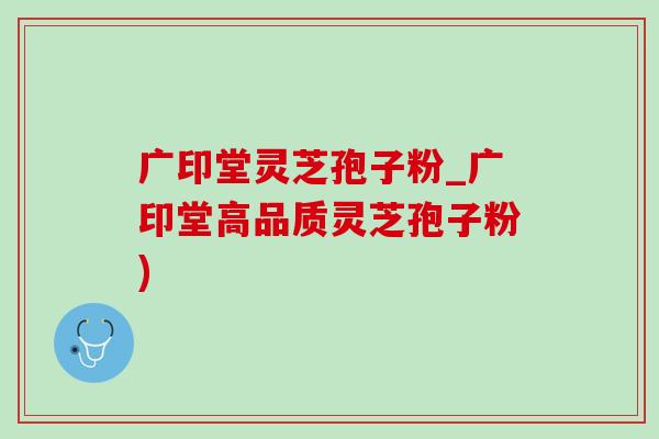 广印堂灵芝孢子粉_广印堂高品质灵芝孢子粉) 广印堂灵芝孢子粉_广印堂高品质灵芝孢子粉)