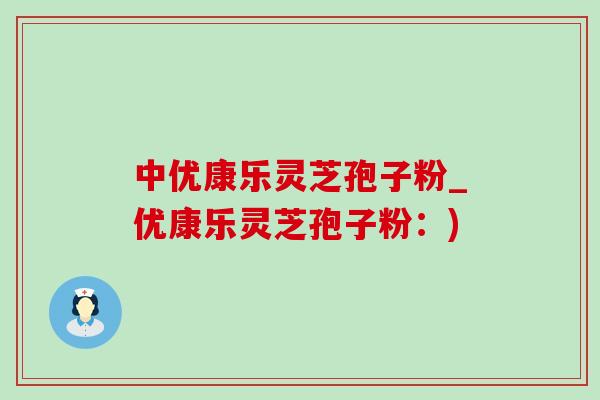 中优康乐灵芝孢子粉_优康乐灵芝孢子粉:) 中优康乐灵芝孢子粉_优康乐灵芝孢子粉:)