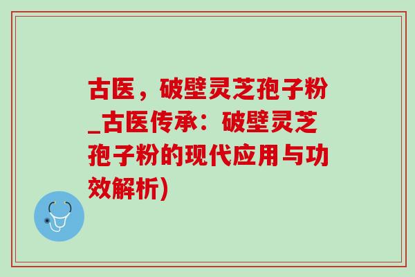 古医,破壁灵芝孢子粉_古医传承:破壁灵芝孢子粉的现代应用与功效解析) 古医,破壁灵芝孢子粉_古医传承:破壁灵芝孢子粉的现代应用与功效解析)
