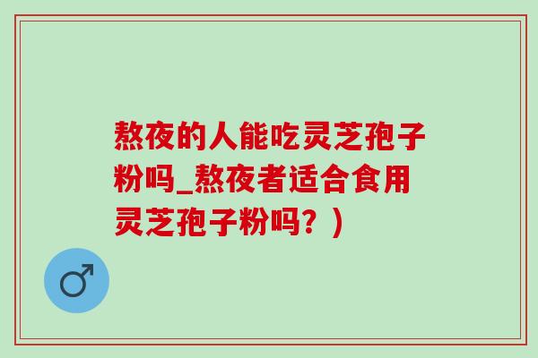 熬夜的人能吃灵芝孢子粉吗_熬夜者适合食用灵芝孢子粉吗?) 熬夜的人能吃灵芝孢子粉吗_熬夜者适合食用灵芝孢子粉吗?)