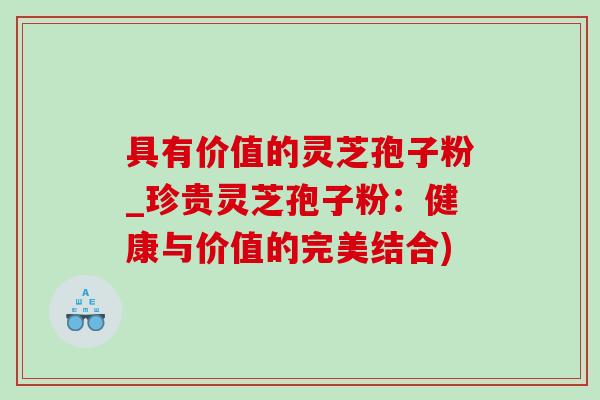 具有价值的灵芝孢子粉_珍贵灵芝孢子粉:健康与价值的完美结合) 具有价值的灵芝孢子粉_珍贵灵芝孢子粉:健康与价值的完美结合)