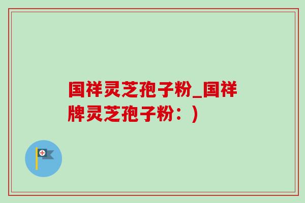 国祥灵芝孢子粉_国祥牌灵芝孢子粉:) 国祥灵芝孢子粉_国祥牌灵芝孢子粉:)